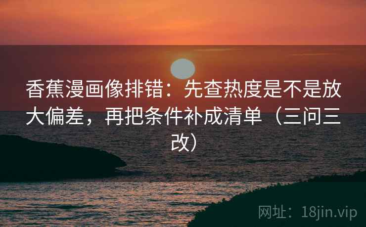香蕉漫画像排错：先查热度是不是放大偏差，再把条件补成清单（三问三改）