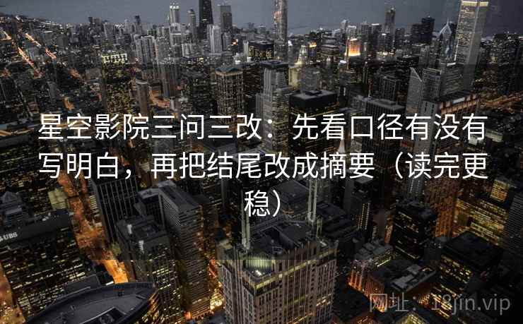 星空影院三问三改:先看口径有没有写明白,再把结尾改成摘要(读完更稳)