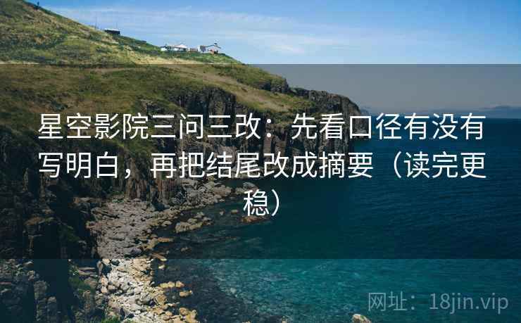 星空影院三问三改:先看口径有没有写明白,再把结尾改成摘要(读完更稳)