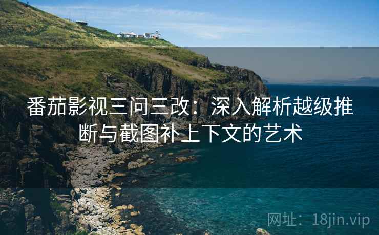番茄影视三问三改:深入解析越级推断与截图补上下文的艺术