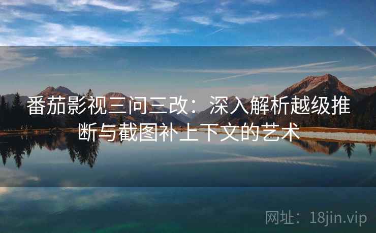 番茄影视三问三改:深入解析越级推断与截图补上下文的艺术