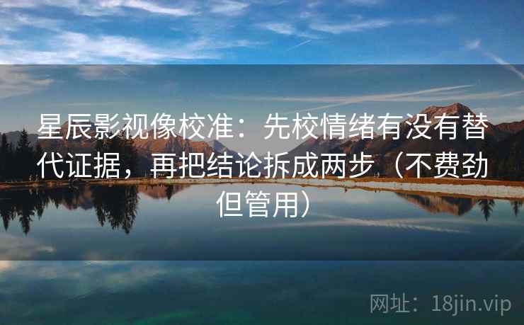 星辰影视像校准:先校情绪有没有替代证据,再把结论拆成两步(不费劲但管用)