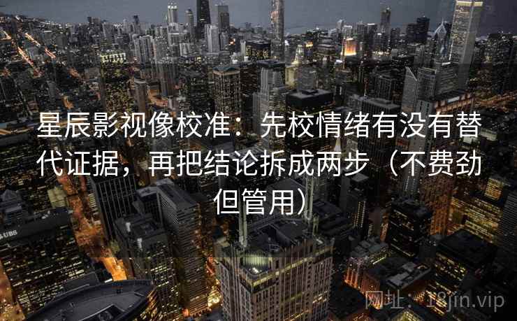 星辰影视像校准:先校情绪有没有替代证据,再把结论拆成两步(不费劲但管用)