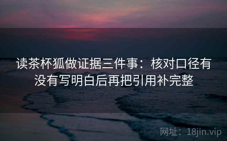 读茶杯狐做证据三件事:核对口径有没有写明白后再把引用补完整