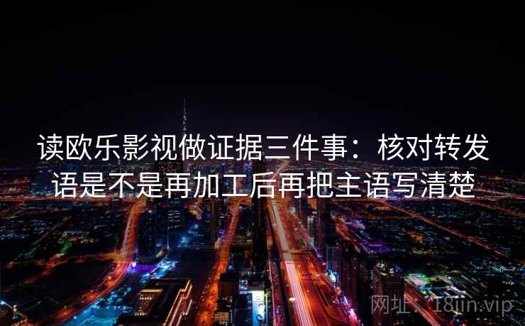 读欧乐影视做证据三件事:核对转发语是不是再加工后再把主语写清楚