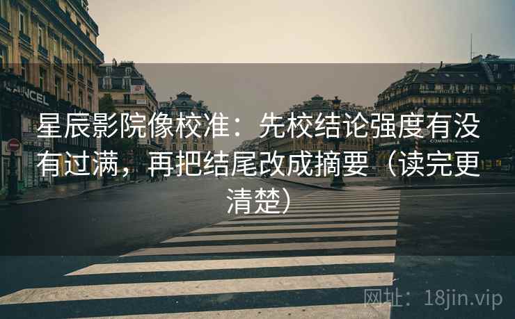 星辰影院像校准:先校结论强度有没有过满,再把结尾改成摘要(读完更清楚)