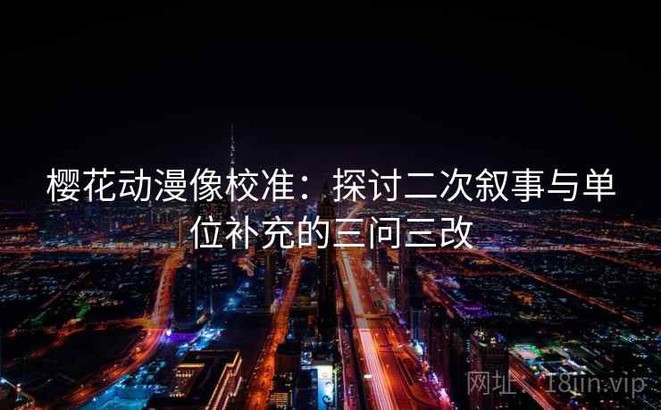 樱花动漫像校准:探讨二次叙事与单位补充的三问三改