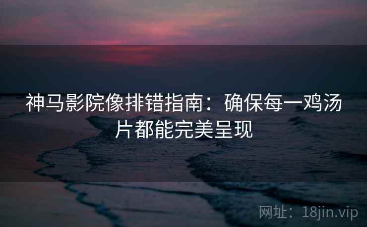 神马影院像排错指南:确保每一鸡汤片都能完美呈现