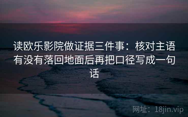 读欧乐影院做证据三件事:核对主语有没有落回地面后再把口径写成一句话