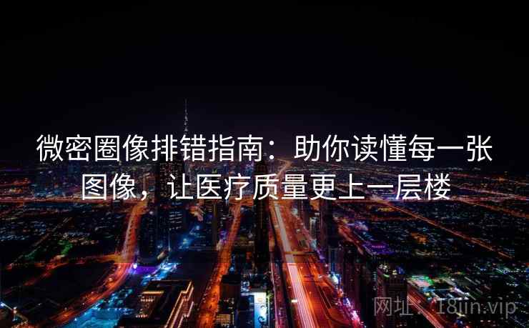 微密圈像排错指南:助你读懂每一张图像,让医疗质量更上一层楼