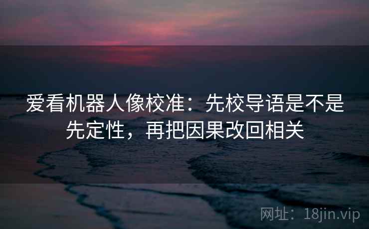 爱看机器人像校准:先校导语是不是先定性,再把因果改回相关