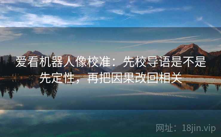 爱看机器人像校准:先校导语是不是先定性,再把因果改回相关