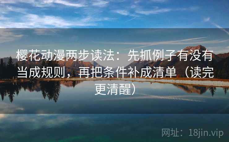 樱花动漫两步读法:先抓例子有没有当成规则,再把条件补成清单(读完更清醒)