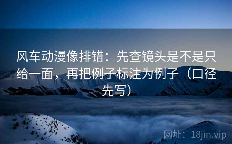 风车动漫像排错:先查镜头是不是只给一面,再把例子标注为例子(口径先写)