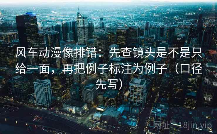 风车动漫像排错:先查镜头是不是只给一面,再把例子标注为例子(口径先写)
