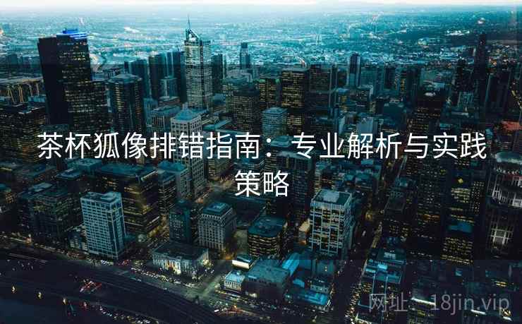 茶杯狐像排错指南:专业解析与实践策略