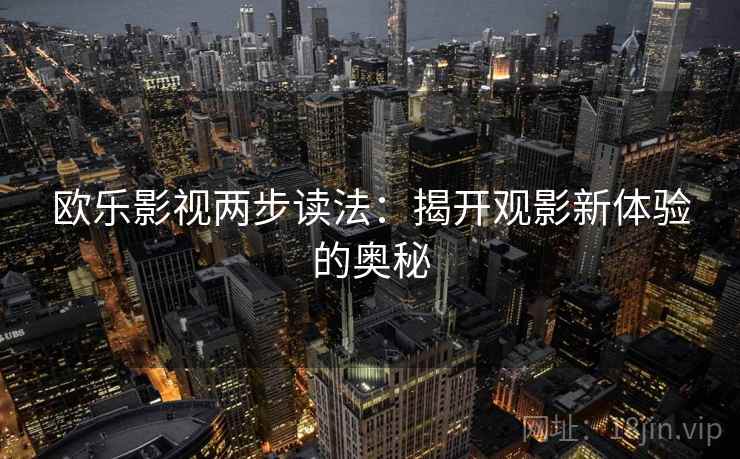 欧乐影视两步读法:揭开观影新体验的奥秘