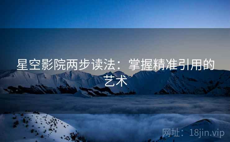 星空影院两步读法:掌握精准引用的艺术