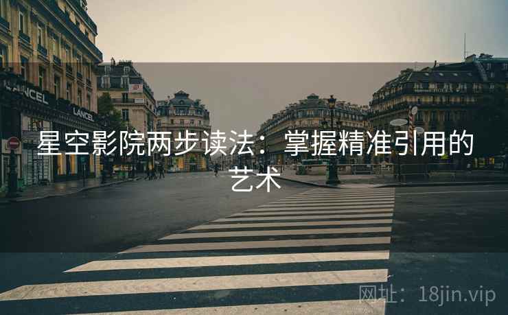 星空影院两步读法:掌握精准引用的艺术