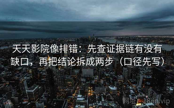 天天影院像排错:先查证据链有没有缺口,再把结论拆成两步(口径先写)