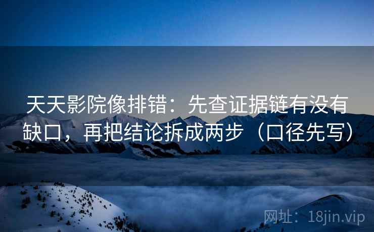 天天影院像排错:先查证据链有没有缺口,再把结论拆成两步(口径先写)
