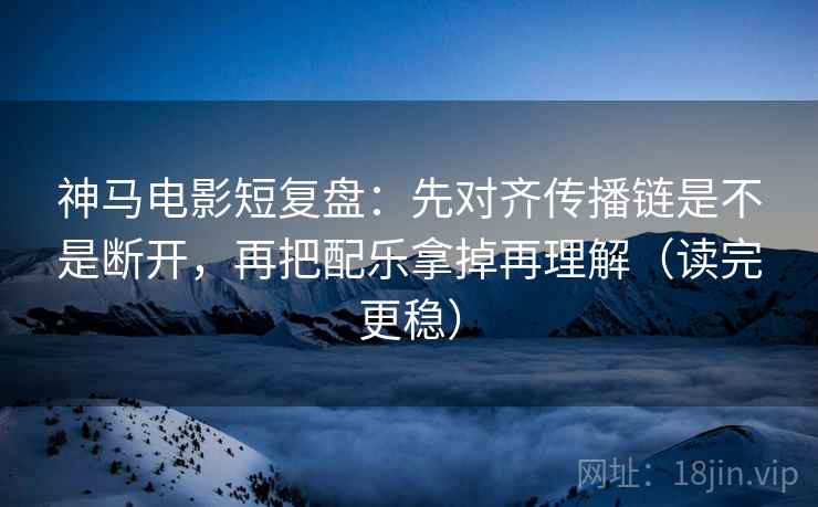 神马电影短复盘:先对齐传播链是不是断开,再把配乐拿掉再理解(读完更稳)