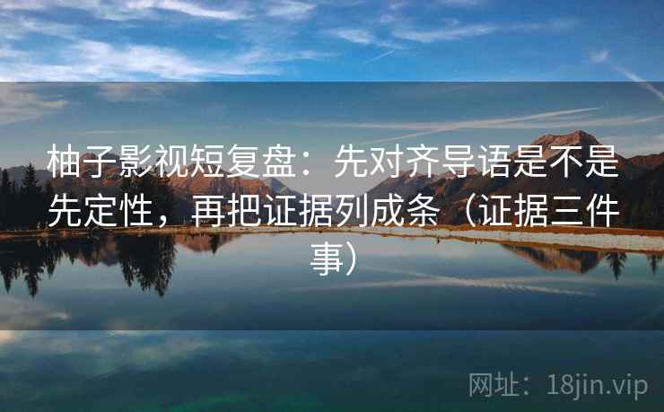柚子影视短复盘:先对齐导语是不是先定性,再把证据列成条(证据三件事)