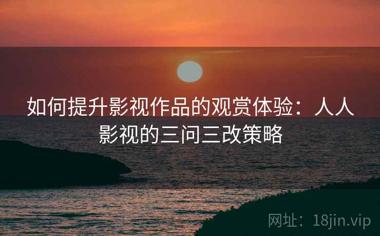 如何提升影视作品的观赏体验:人人影视的三问三改策略 第2张 如何提升影视作品的观赏体验:人人影视的三问三改策略 第2张
