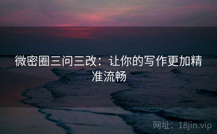 微密圈三问三改:让你的写作更加精准流畅
