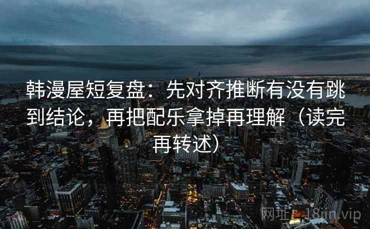 韩漫屋短复盘:先对齐推断有没有跳到结论,再把配乐拿掉再理解(读完再转述)
