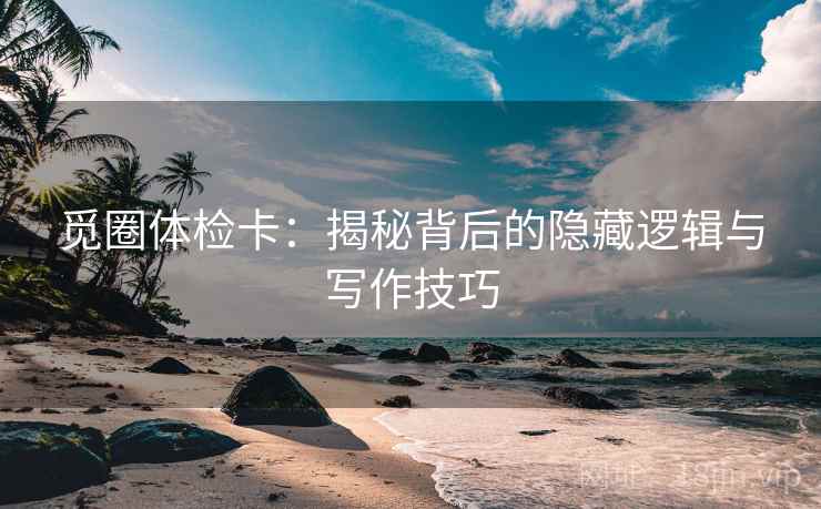 觅圈体检卡:揭秘背后的隐藏逻辑与写作技巧