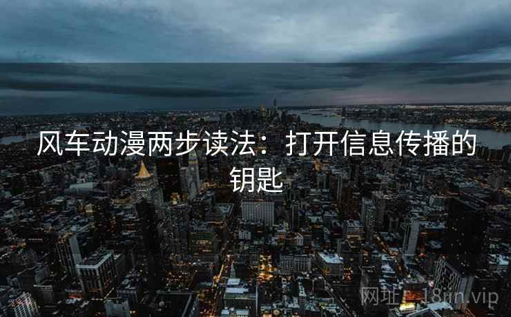 风车动漫两步读法:打开信息传播的钥匙