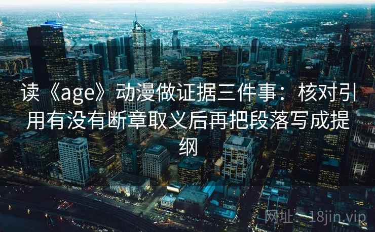 读《age》动漫做证据三件事:核对引用有没有断章取义后再把段落写成提纲