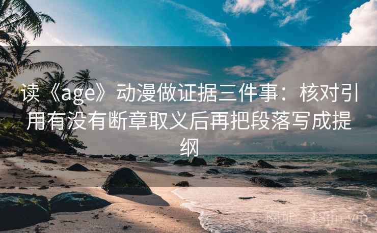 读《age》动漫做证据三件事:核对引用有没有断章取义后再把段落写成提纲
