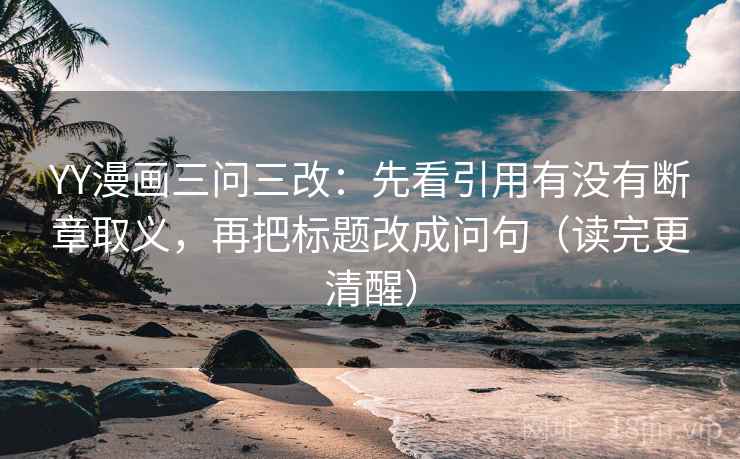 YY漫画三问三改:先看引用有没有断章取义,再把标题改成问句(读完更清醒)