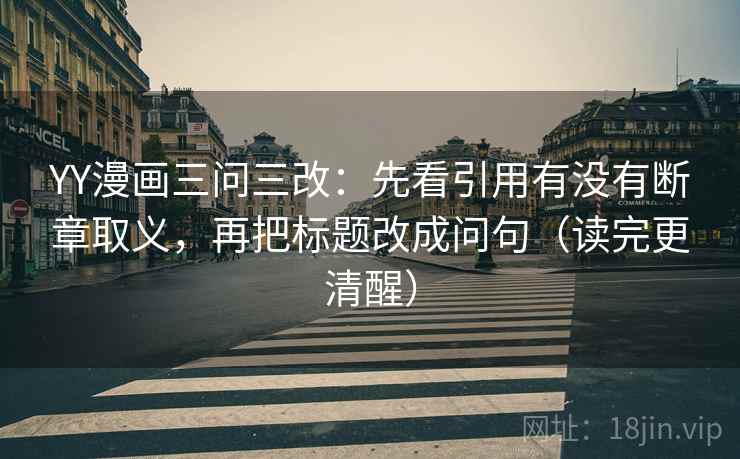 YY漫画三问三改:先看引用有没有断章取义,再把标题改成问句(读完更清醒)