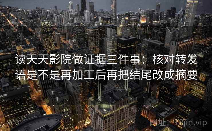 读天天影院做证据三件事:核对转发语是不是再加工后再把结尾改成摘要