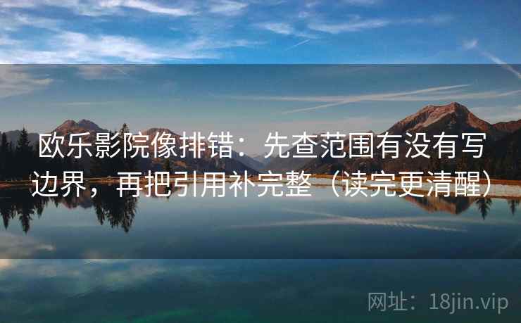 欧乐影院像排错:先查范围有没有写边界,再把引用补完整(读完更清醒)