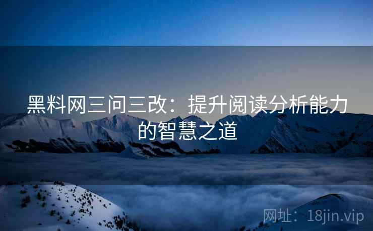 黑料网三问三改：提升阅读分析能力的智慧之道