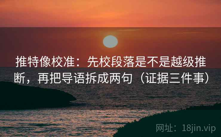 推特像校准:先校段落是不是越级推断,再把导语拆成两句(证据三件事)
