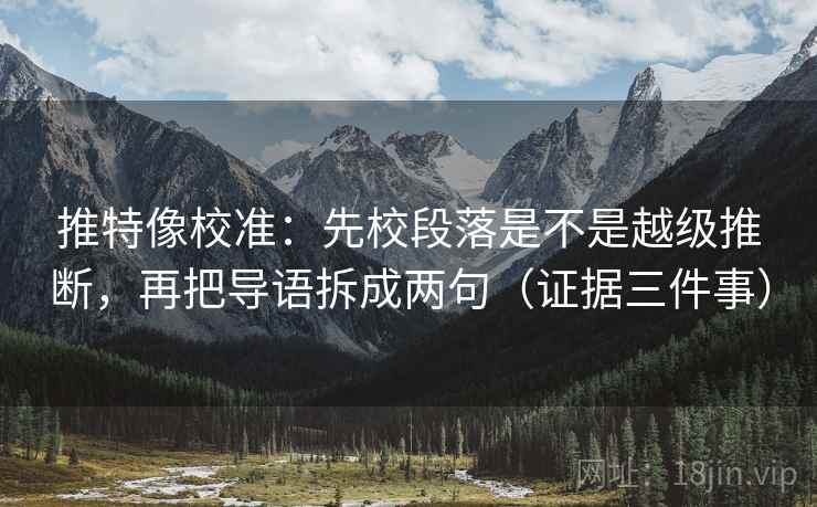 推特像校准:先校段落是不是越级推断,再把导语拆成两句(证据三件事)
