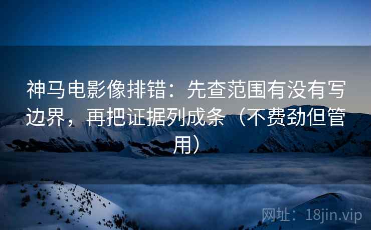神马电影像排错:先查范围有没有写边界,再把证据列成条(不费劲但管用)