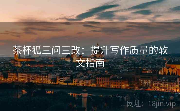 茶杯狐三问三改:提升写作质量的软文指南