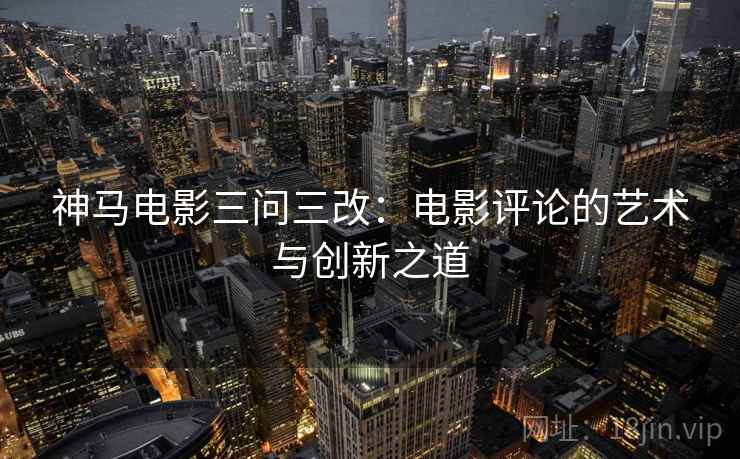 神马电影三问三改:电影评论的艺术与创新之道