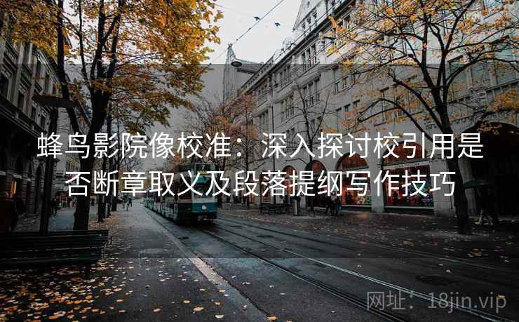 蜂鸟影院像校准:深入探讨校引用是否断章取义及段落提纲写作技巧