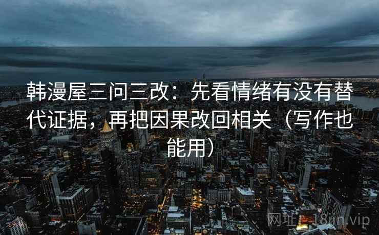 韩漫屋三问三改:先看情绪有没有替代证据,再把因果改回相关(写作也能用)
