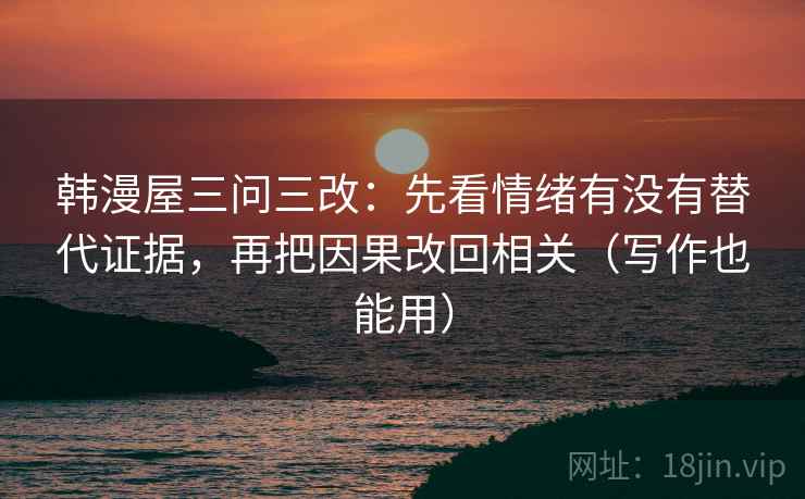 韩漫屋三问三改:先看情绪有没有替代证据,再把因果改回相关(写作也能用)
