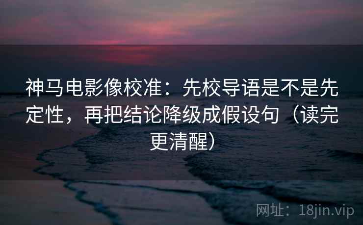 神马电影像校准:先校导语是不是先定性,再把结论降级成假设句(读完更清醒)