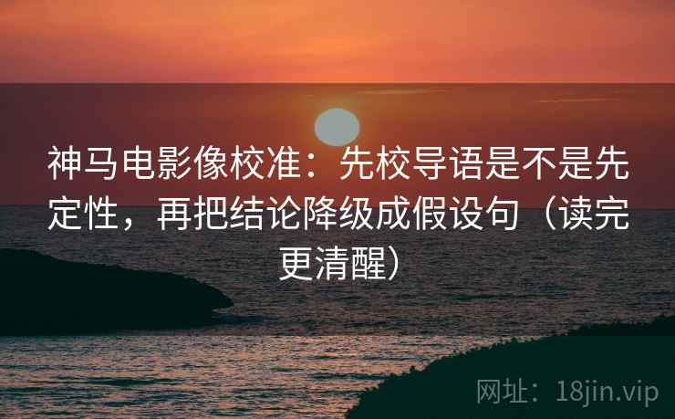 神马电影像校准:先校导语是不是先定性,再把结论降级成假设句(读完更清醒)