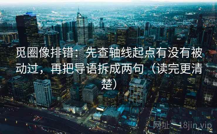觅圈像排错:先查轴线起点有没有被动过,再把导语拆成两句(读完更清楚)